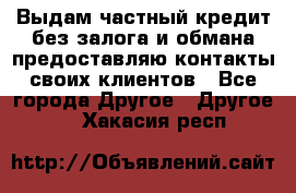 Выдам частный кредит без залога и обмана предоставляю контакты своих клиентов - Все города Другое » Другое   . Хакасия респ.